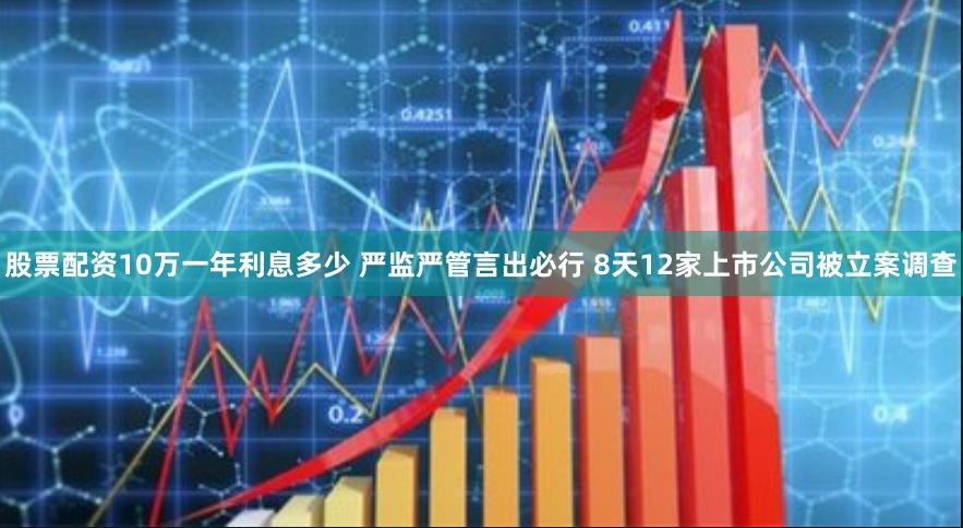 股票配资10万一年利息多少 严监严管言出必行 8天12家上市公司被立案调查