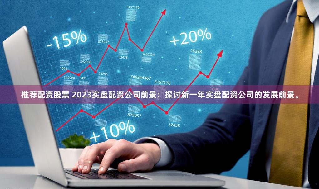 推荐配资股票 2023实盘配资公司前景：探讨新一年实盘配资公司的发展前景。