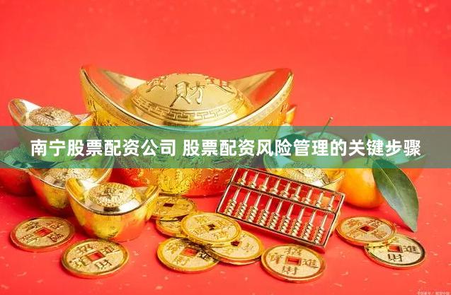 南宁股票配资公司 股票配资风险管理的关键步骤