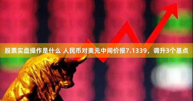 股票实盘操作是什么 人民币对美元中间价报7.1339，调升3个基点