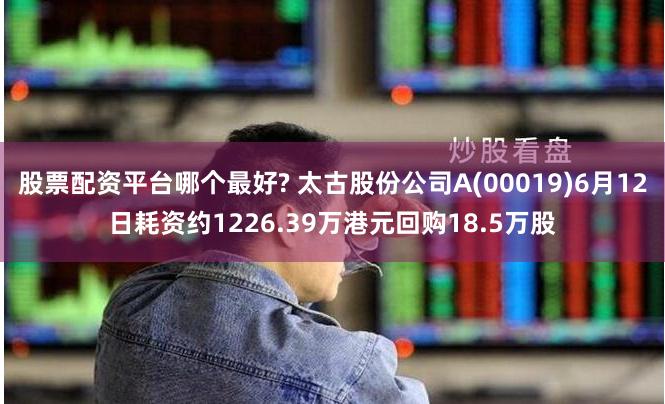 股票配资平台哪个最好? 太古股份公司A(00019)6月12日耗资约1226.39万港元回购18.5万股