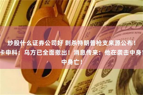 炒股什么证券公司好 刺杀特朗普枪支来源公布！卢卡申科：乌方已全面撤出！消息传来：他在袭击中身亡！