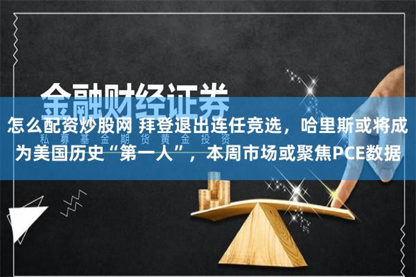 怎么配资炒股网 拜登退出连任竞选，哈里斯或将成为美国历史“第一人”，本周市场或聚焦PCE数据