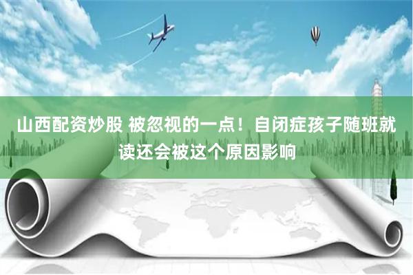 山西配资炒股 被忽视的一点！自闭症孩子随班就读还会被这个原因影响