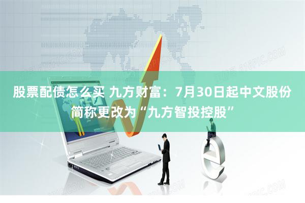 股票配债怎么买 九方财富：7月30日起中文股份简称更改为“九方智投控股”