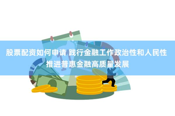 股票配资如何申请 践行金融工作政治性和人民性 推进普惠金融高质量发展