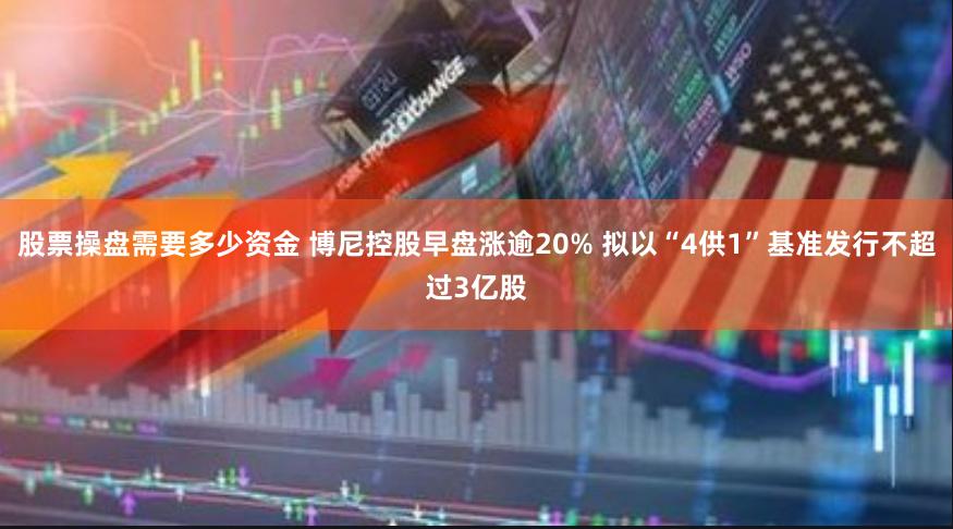 股票操盘需要多少资金 博尼控股早盘涨逾20% 拟以“4供1”基准发行不超过3亿股