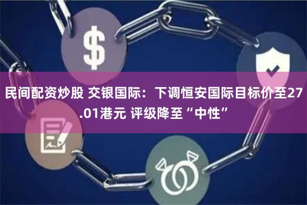 民间配资炒股 交银国际：下调恒安国际目标价至27.01港元 评级降至“中性”