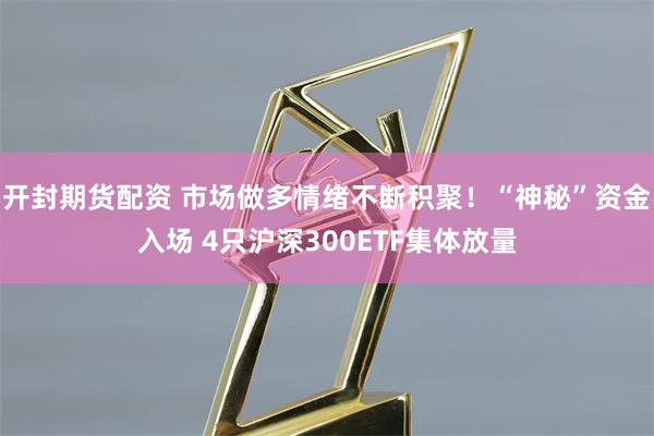 开封期货配资 市场做多情绪不断积聚！“神秘”资金入场 4只沪深300ETF集体放量