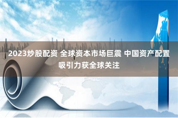 2023炒股配资 全球资本市场巨震 中国资产配置吸引力获全球关注