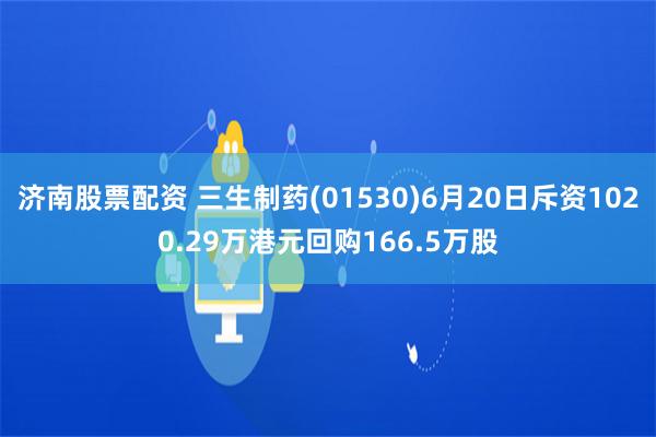 济南股票配资 三生制药(01530)6月20日斥资1020.29万港元回购166.5万股