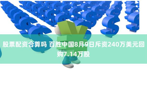 股票配资合算吗 百胜中国8月9日斥资240万美元回购7.14万股