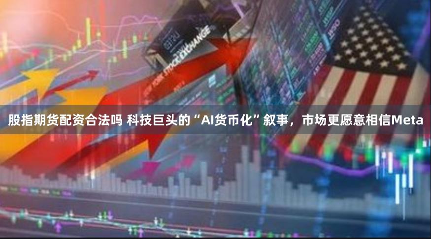 股指期货配资合法吗 科技巨头的“AI货币化”叙事，市场更愿意相信Meta