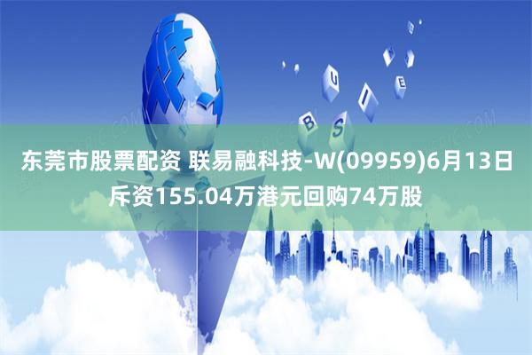 东莞市股票配资 联易融科技-W(09959)6月13日斥资155.04万港元回购74万股