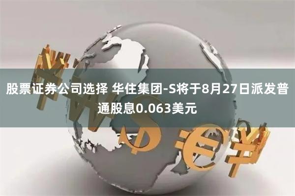 股票证券公司选择 华住集团-S将于8月27日派发普通股息0.063美元