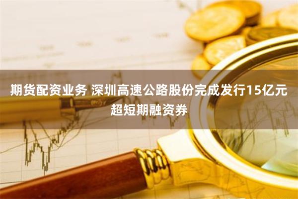 期货配资业务 深圳高速公路股份完成发行15亿元超短期融资券