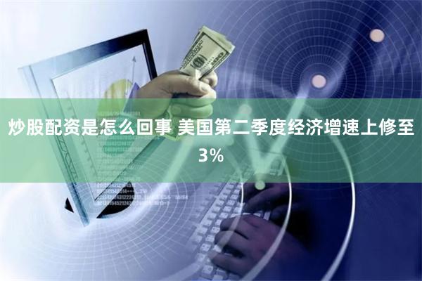 炒股配资是怎么回事 美国第二季度经济增速上修至3%