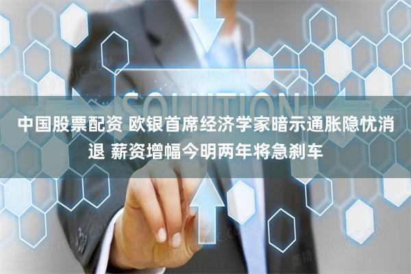 中国股票配资 欧银首席经济学家暗示通胀隐忧消退 薪资增幅今明两年将急刹车