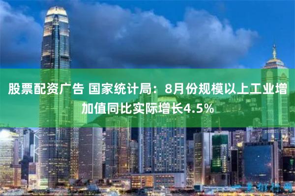 股票配资广告 国家统计局：8月份规模以上工业增加值同比实际增长4.5%