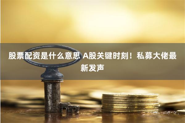 股票配资是什么意思 A股关键时刻！私募大佬最新发声