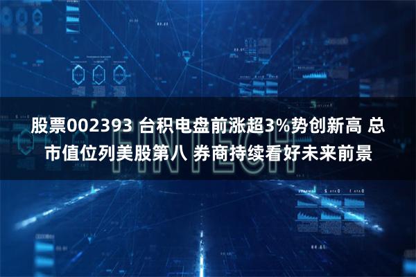 股票002393 台积电盘前涨超3%势创新高 总市值位列美股第八 券商持续看好未来前景