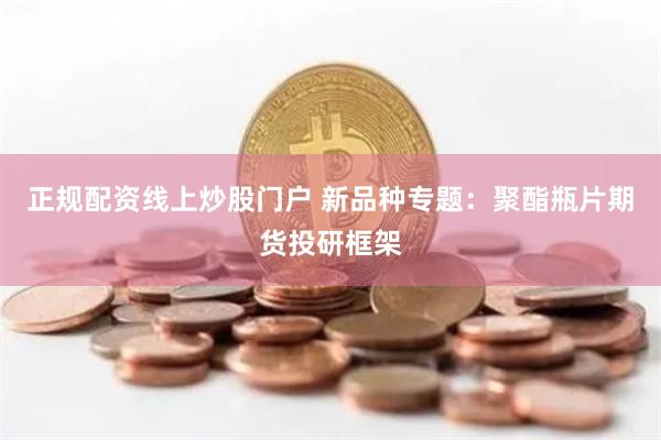 正规配资线上炒股门户 新品种专题：聚酯瓶片期货投研框架