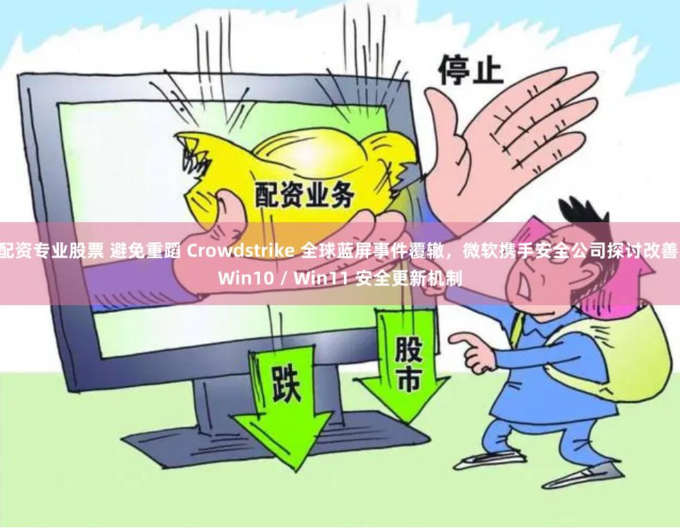 配资专业股票 避免重蹈 Crowdstrike 全球蓝屏事件覆辙，微软携手安全公司探讨改善 Win10 / Win11 安全更新机制