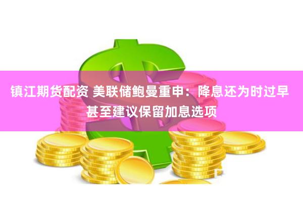 镇江期货配资 美联储鲍曼重申：降息还为时过早 甚至建议保留加息选项