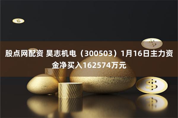 股点网配资 昊志机电（300503）1月16日主力资金净买入162574万元