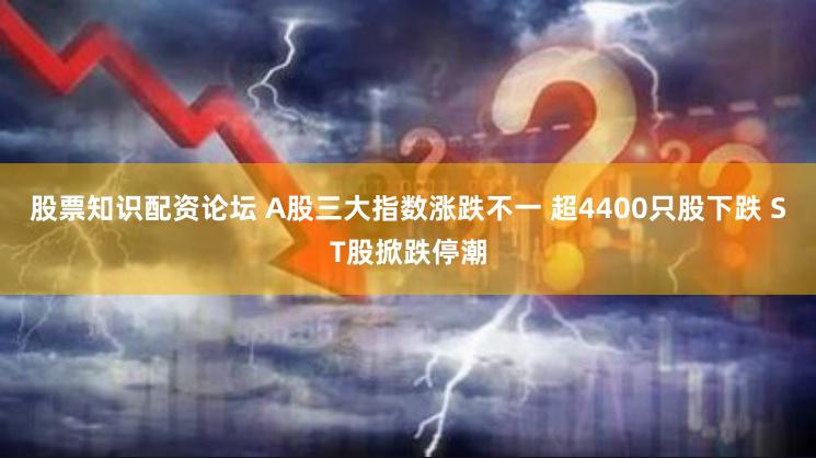 股票知识配资论坛 A股三大指数涨跌不一 超4400只股下跌 ST股掀跌停潮