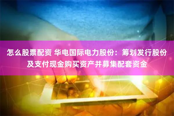 怎么股票配资 华电国际电力股份：筹划发行股份及支付现金购买资产并募集配套资金