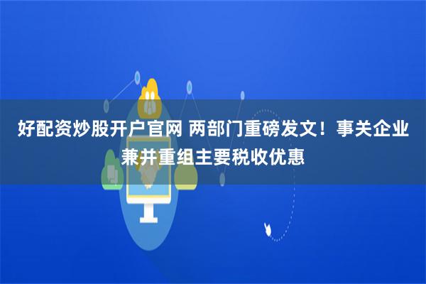 好配资炒股开户官网 两部门重磅发文！事关企业兼并重组主要税收优惠