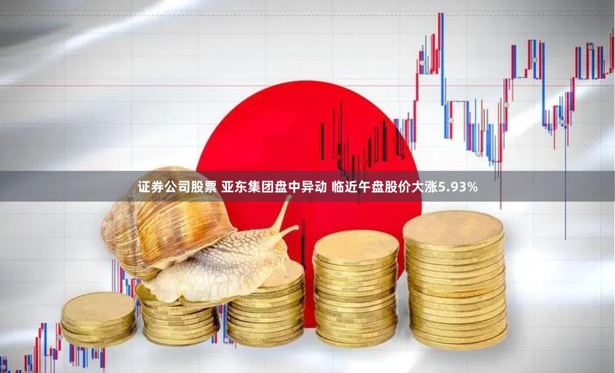 证券公司股票 亚东集团盘中异动 临近午盘股价大涨5.93%