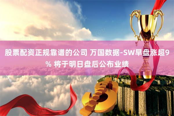 股票配资正规靠谱的公司 万国数据-SW早盘涨超9% 将于明日盘后公布业绩