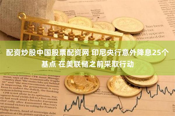 配资炒股中国股票配资网 印尼央行意外降息25个基点 在美联储之前采取行动