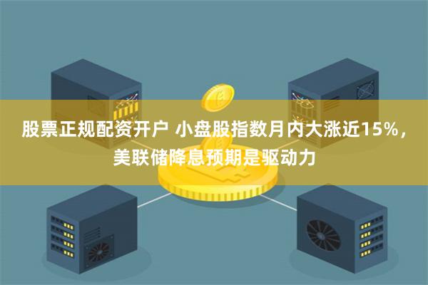 股票正规配资开户 小盘股指数月内大涨近15%，美联储降息预期是驱动力