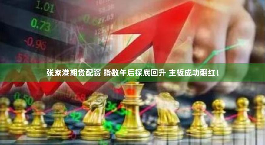 张家港期货配资 指数午后探底回升 主板成功翻红！