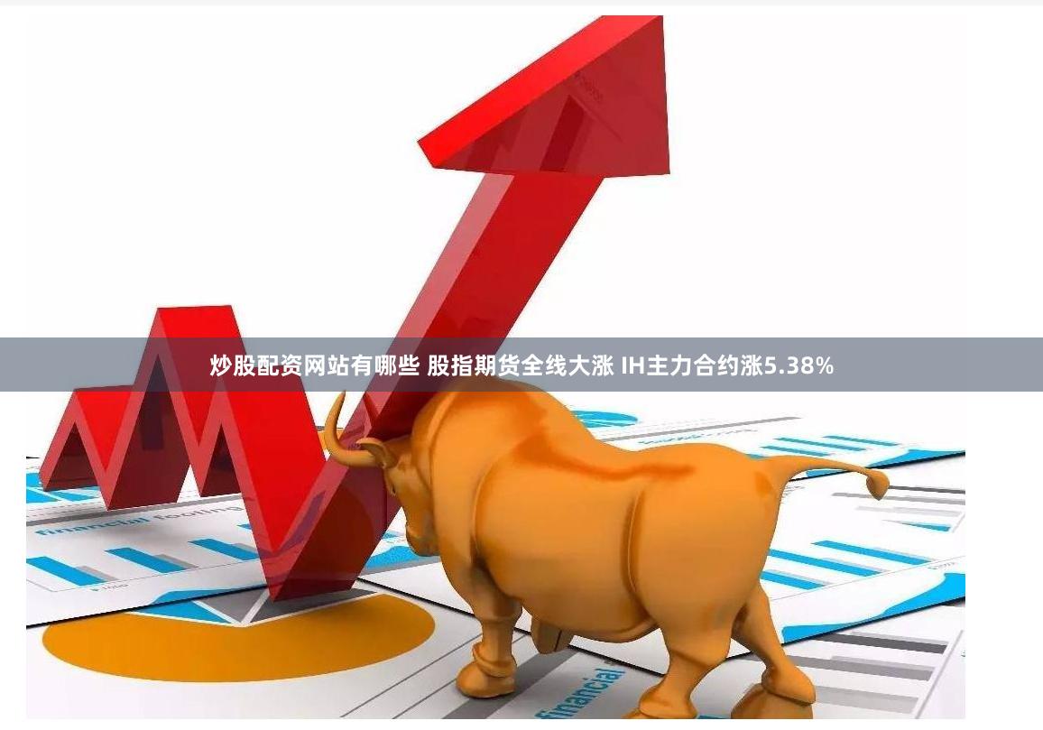 炒股配资网站有哪些 股指期货全线大涨 IH主力合约涨5.38%