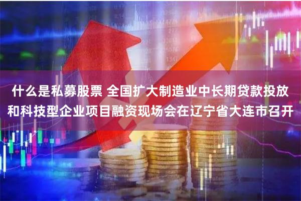 什么是私募股票 全国扩大制造业中长期贷款投放和科技型企业项目融资现场会在辽宁省大连市召开