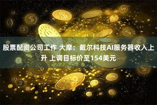 股票配资公司工作 大摩：戴尔科技AI服务器收入上升 上调目标价至154美元