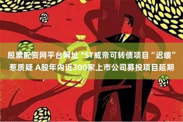 股票配资网平台网址 *ST威帝可转债项目“迟缓”惹质疑 A股年内近300家上市公司募投项目延期