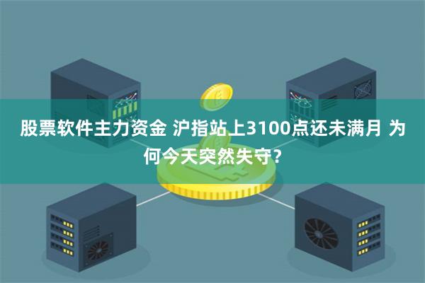 股票软件主力资金 沪指站上3100点还未满月 为何今天突然失守？