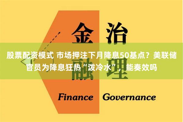 股票配资模式 市场押注下月降息50基点？美联储官员为降息狂热“泼冷水”，能奏效吗