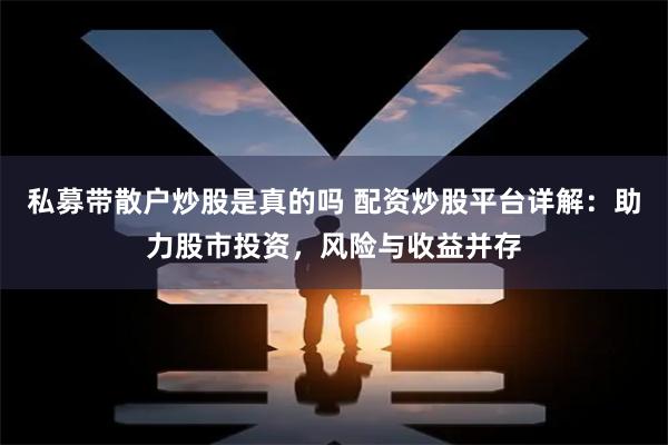 私募带散户炒股是真的吗 配资炒股平台详解：助力股市投资，风险与收益并存