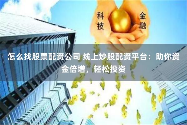 怎么找股票配资公司 线上炒股配资平台：助你资金倍增，轻松投资