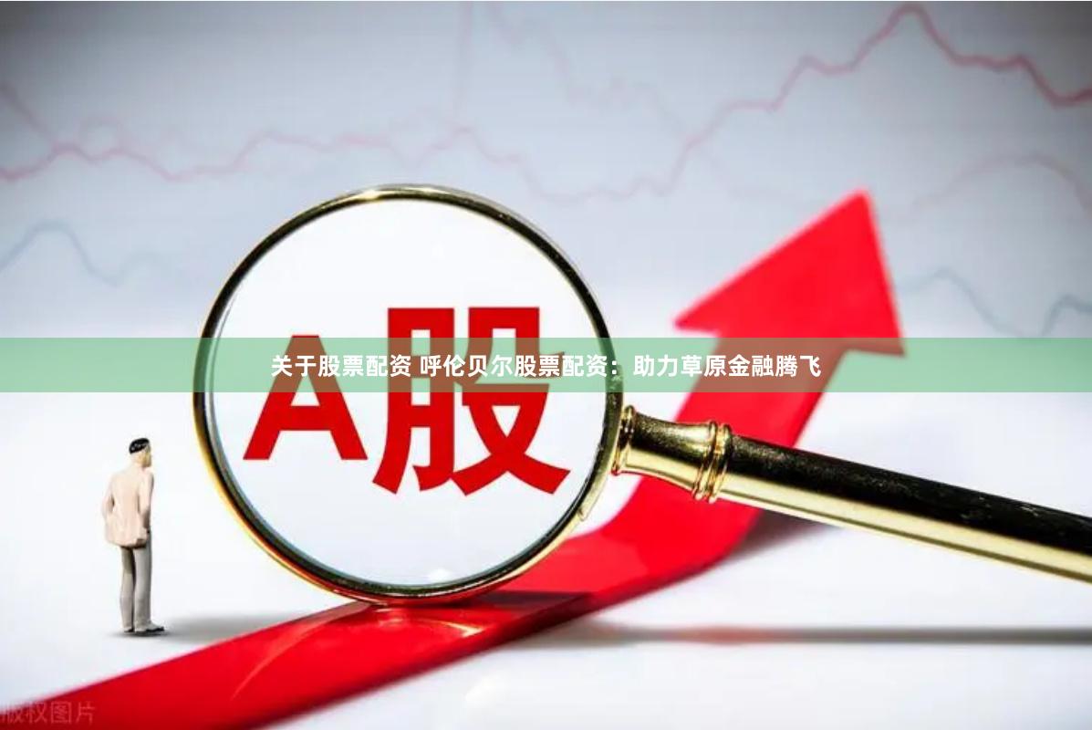 关于股票配资 呼伦贝尔股票配资：助力草原金融腾飞