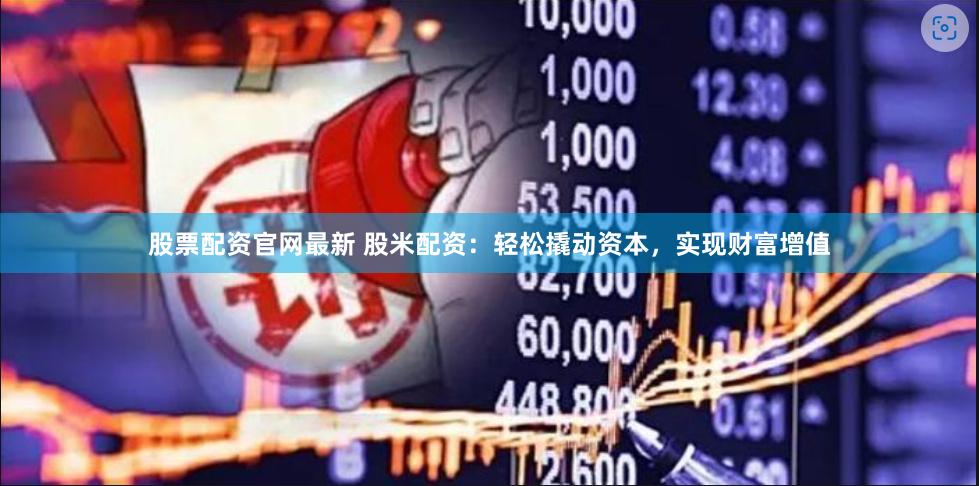 股票配资官网最新 股米配资：轻松撬动资本，实现财富增值