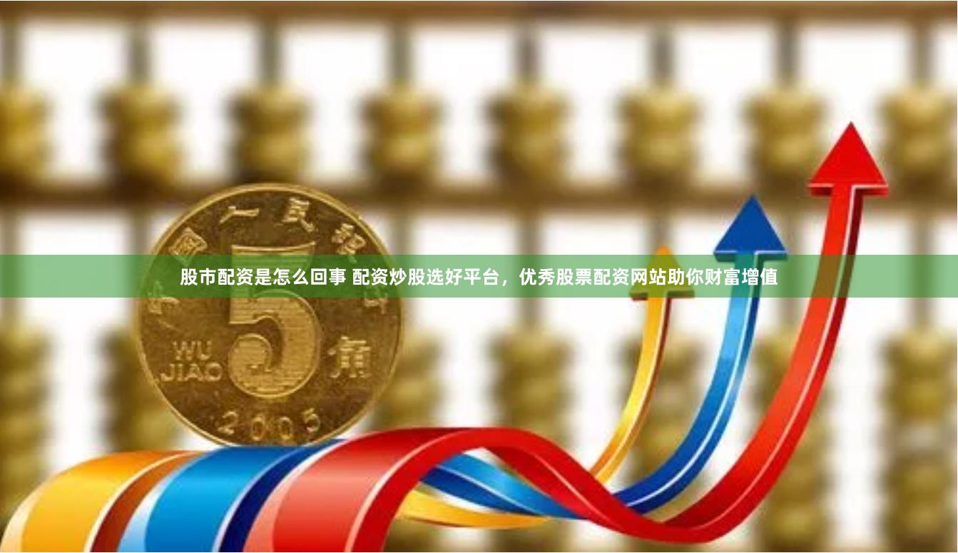 股市配资是怎么回事 配资炒股选好平台，优秀股票配资网站助你财富增值