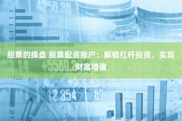 股票的操盘 股票配资账户：解锁杠杆投资，实现财富增值