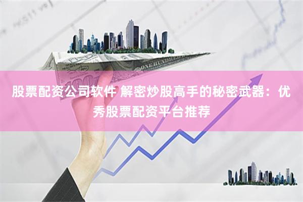 股票配资公司软件 解密炒股高手的秘密武器：优秀股票配资平台推荐